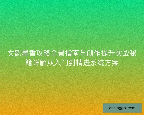 文韵墨香攻略全景指南与创作提升实战秘籍详解从入门到精进系统方案